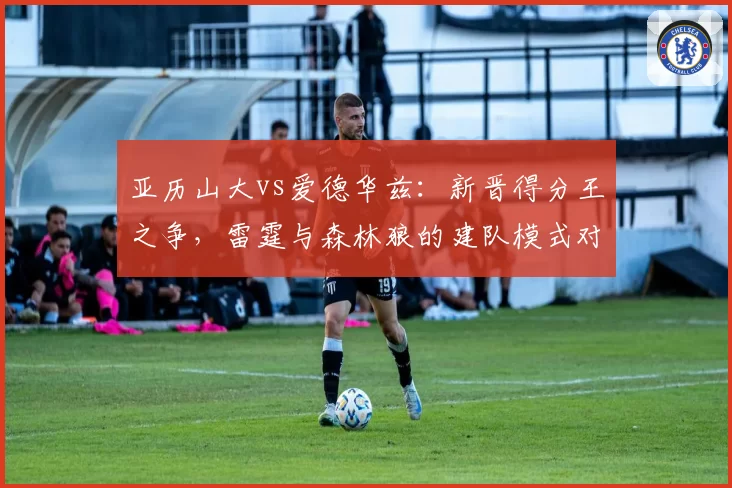 亚历山大vs爱德华兹：新晋得分王之争，雷霆与森林狼的建队模式对比
