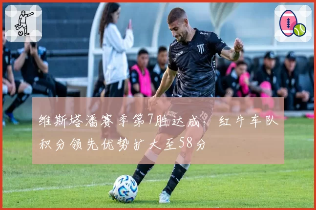 维斯塔潘赛季第7胜达成，红牛车队积分领先优势扩大至58分