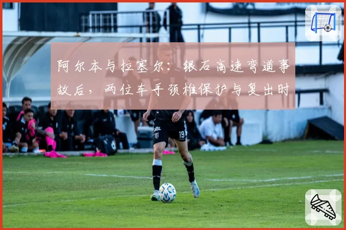 阿尔本与拉塞尔：银石高速弯道事故后，两位车手颈椎保护与复出时间对比