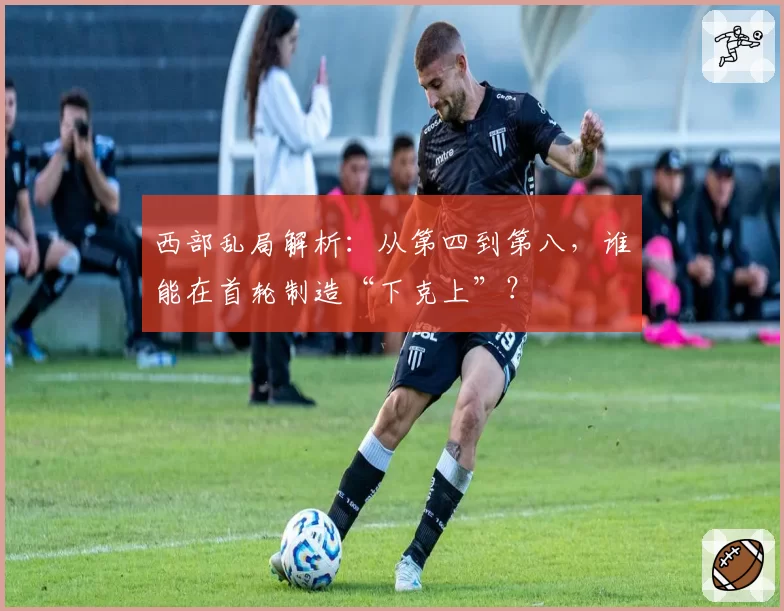 西部乱局解析：从第四到第八，谁能在首轮制造“下克上”？