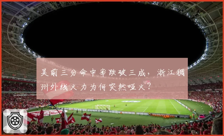 吴前三分命中率跌破三成，浙江稠州外线火力为何突然哑火？