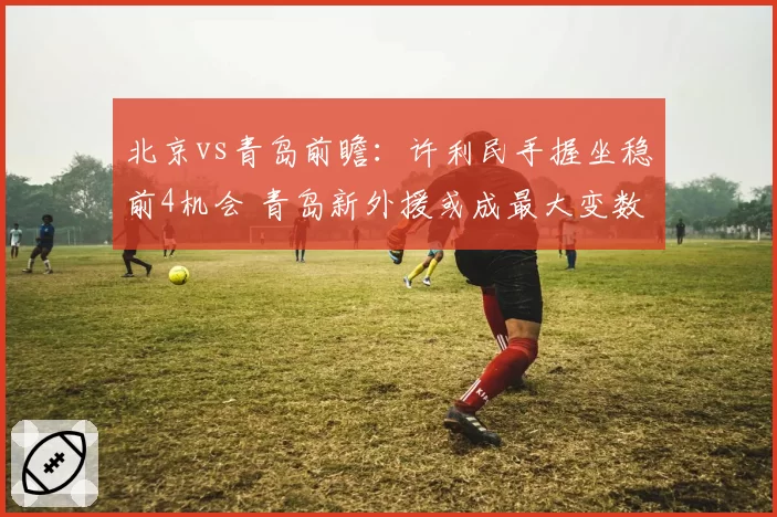 北京vs青岛前瞻：许利民手握坐稳前4机会 青岛新外援或成最大变数