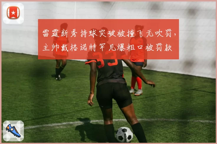 雷霆新秀持球突破被撞飞无吹罚，主帅戴格诺特罕见爆粗口被罚款