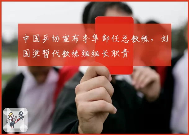 中国乒协宣布李隼卸任总教练，刘国梁暂代教练组组长职责