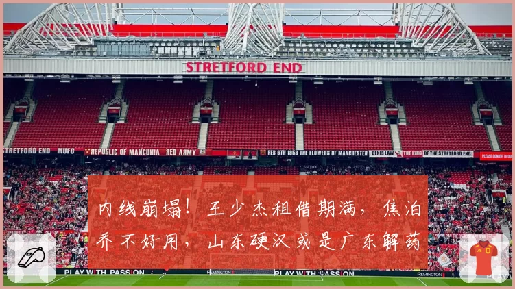 内线崩塌！王少杰租借期满，焦泊乔不好用，山东硬汉或是广东解药