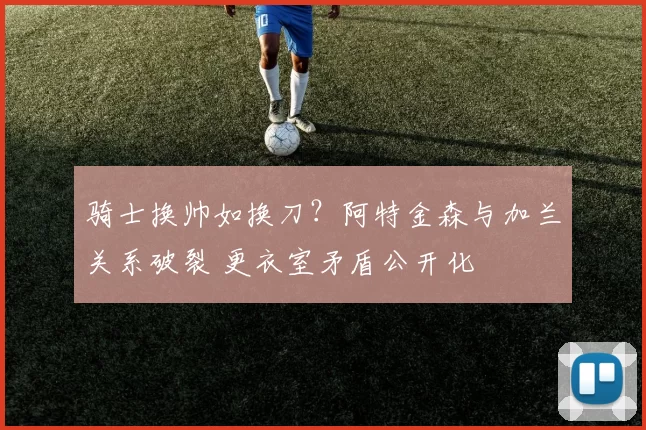 骑士换帅如换刀？阿特金森与加兰关系破裂 更衣室矛盾公开化