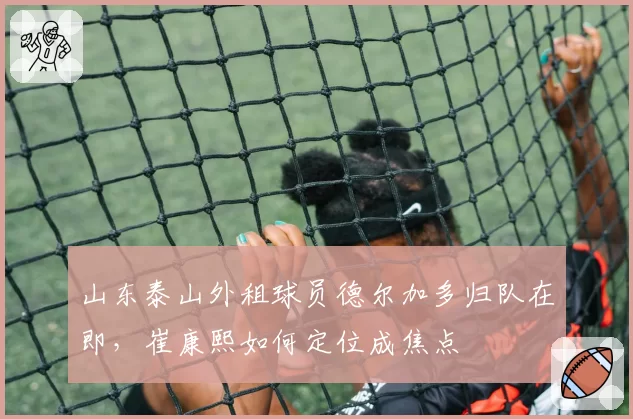 山东泰山外租球员德尔加多归队在即，崔康熙如何定位成焦点