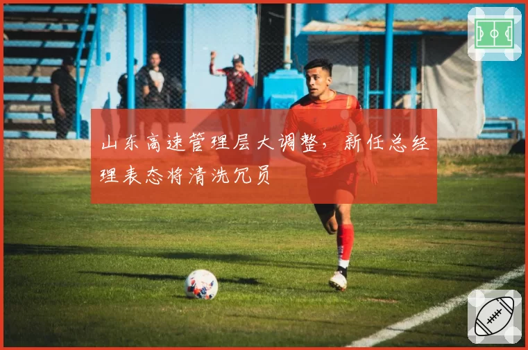 山东高速管理层大调整，新任总经理表态将清洗冗员