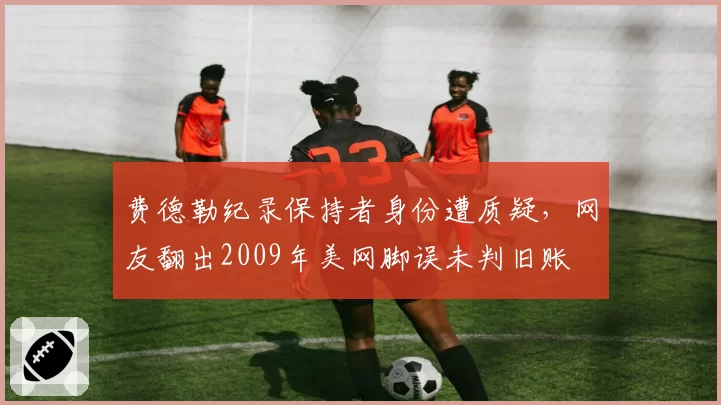 费德勒纪录保持者身份遭质疑，网友翻出2009年美网脚误未判旧账