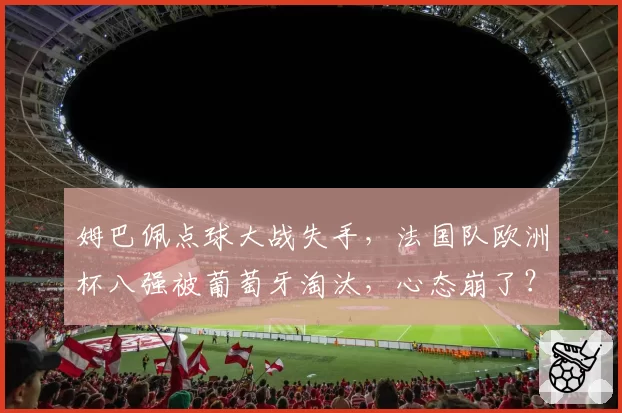 姆巴佩点球大战失手，法国队欧洲杯八强被葡萄牙淘汰，心态崩了？