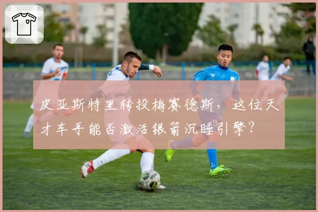 皮亚斯特里转投梅赛德斯，这位天才车手能否激活银箭沉睡引擎？