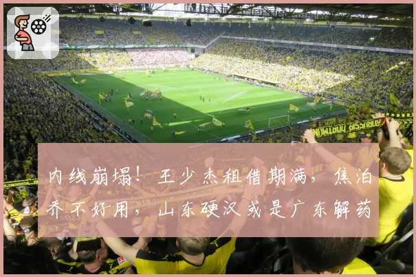 内线崩塌！王少杰租借期满，焦泊乔不好用，山东硬汉或是广东解药