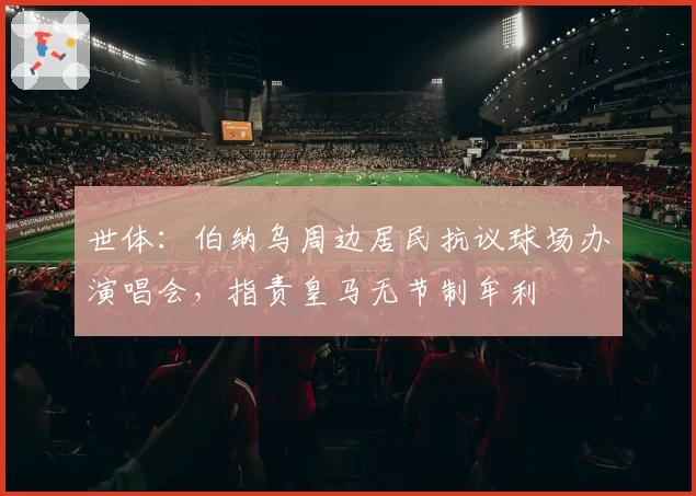 世体：伯纳乌周边居民抗议球场办演唱会，指责皇马无节制牟利