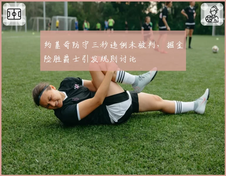 约基奇防守三秒违例未被判，掘金险胜爵士引发规则讨论
