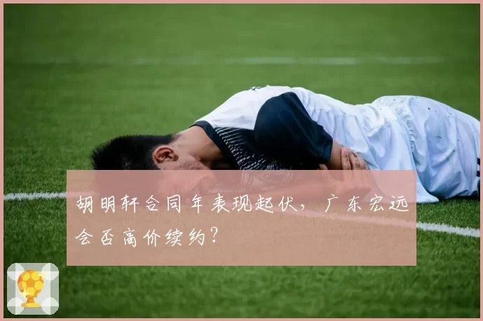 胡明轩合同年表现起伏，广东宏远会否高价续约？