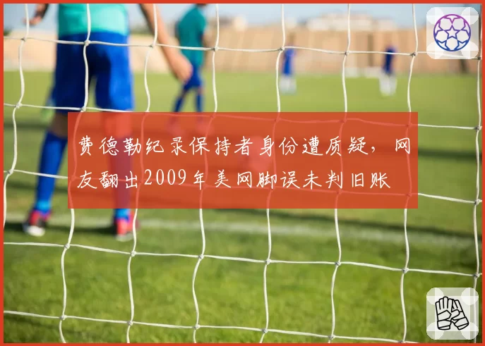 费德勒纪录保持者身份遭质疑，网友翻出2009年美网脚误未判旧账