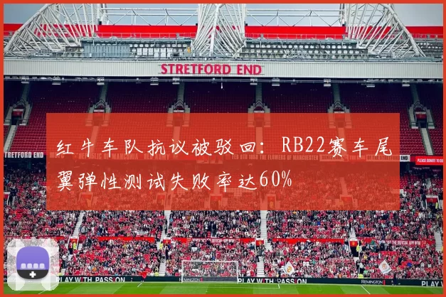红牛车队抗议被驳回：RB22赛车尾翼弹性测试失败率达60%