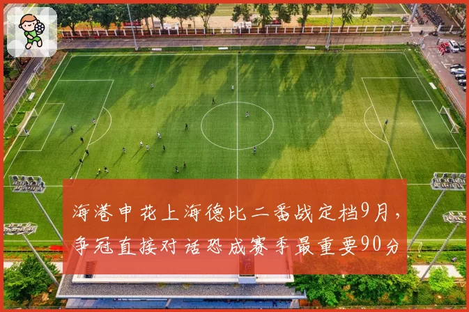 海港申花上海德比二番战定档9月,争冠直接对话恐成赛季最重要90分钟