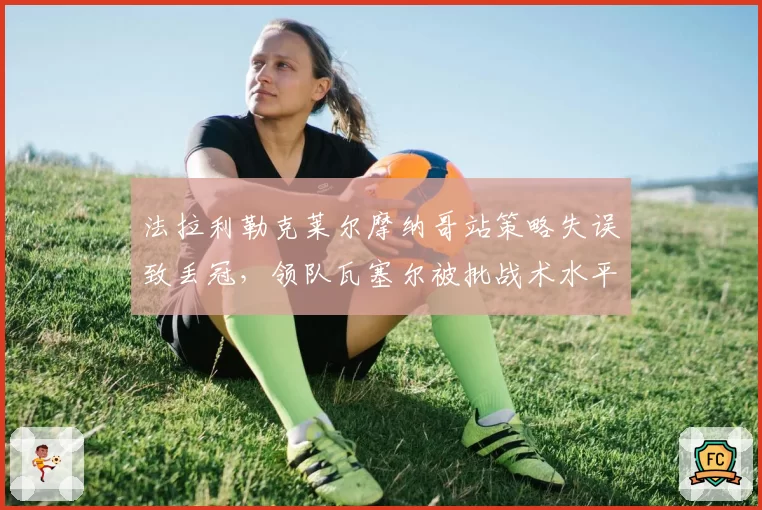 法拉利勒克莱尔摩纳哥站策略失误致丢冠，领队瓦塞尔被批战术水平倒退