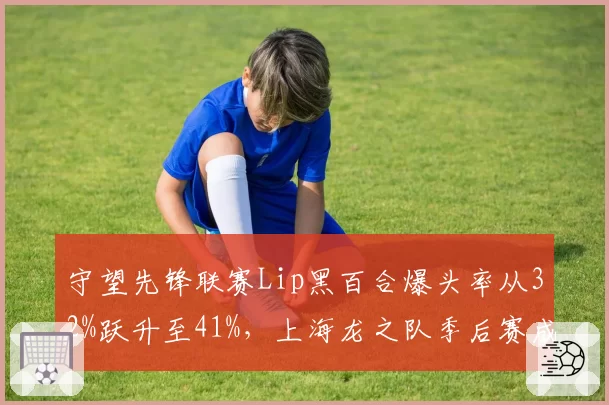 守望先锋联赛Lip黑百合爆头率从32%跃升至41%，上海龙之队季后赛成最大变数