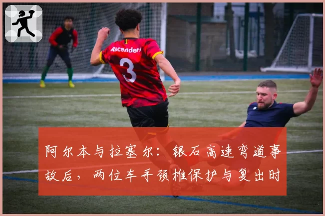 阿尔本与拉塞尔:银石高速弯道事故后,两位车手颈椎保护与复出时间对比