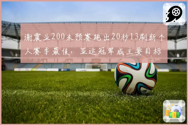 谢震业200米预赛跑出20秒13刷新个人赛季最佳，亚运冠军成主要目标
