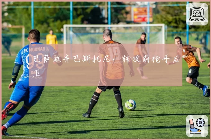 巴萨放弃巴斯托尼，转攻前枪手后卫