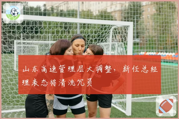 山东高速管理层大调整，新任总经理表态将清洗冗员