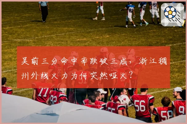 吴前三分命中率跌破三成，浙江稠州外线火力为何突然哑火？