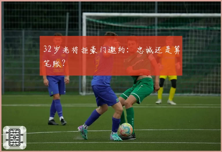 32岁老将拒豪门邀约：忠诚还是算笔账？