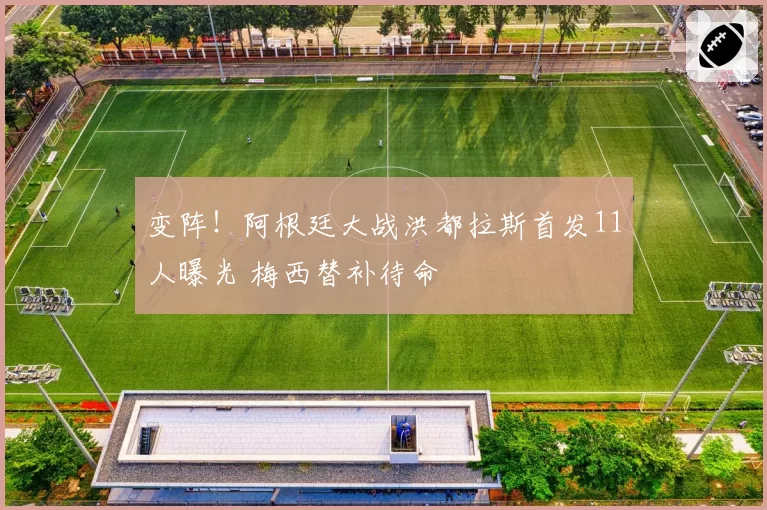 变阵！阿根廷大战洪都拉斯首发11人曝光 梅西替补待命