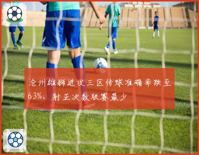 沧州雄狮进攻三区传球准确率跌至63%，射正次数联赛最少