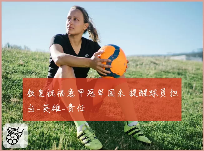 教皇祝福意甲冠军国米 提醒球员担当_英雄_责任