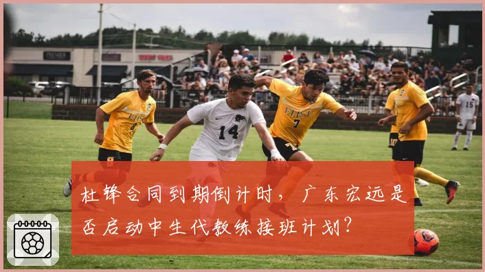 杜锋合同到期倒计时，广东宏远是否启动中生代教练接班计划？
