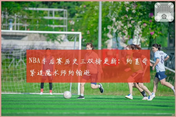 NBA季后赛历史三双榜更新：约基奇紧追魔术师约翰逊