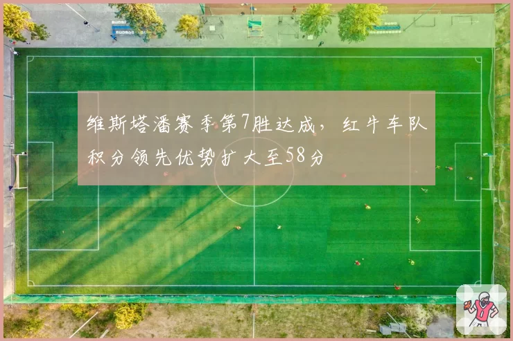 维斯塔潘赛季第7胜达成，红牛车队积分领先优势扩大至58分