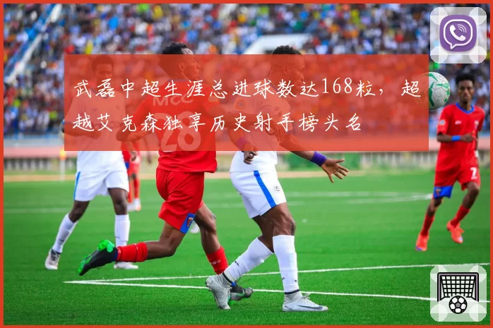 武磊中超生涯总进球数达168粒，超越艾克森独享历史射手榜头名