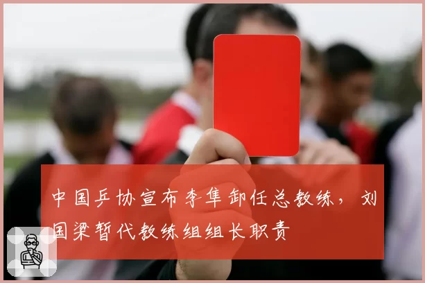 中国乒协宣布李隼卸任总教练，刘国梁暂代教练组组长职责
