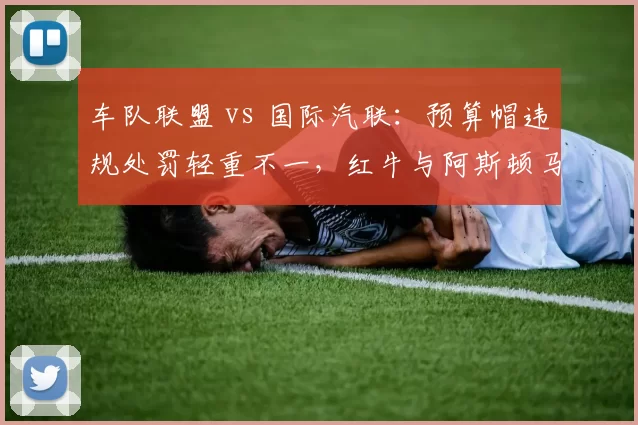车队联盟 vs 国际汽联：预算帽违规处罚轻重不一，红牛与阿斯顿马丁案例横向对比