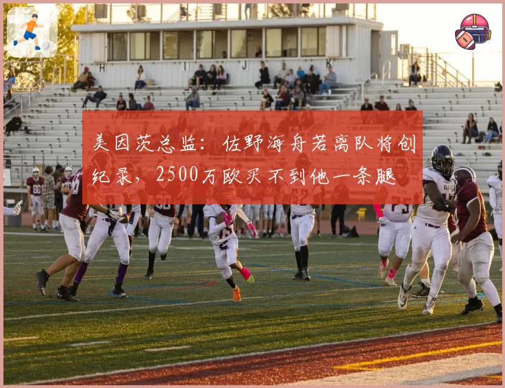 美因茨总监：佐野海舟若离队将创纪录，2500万欧买不到他一条腿