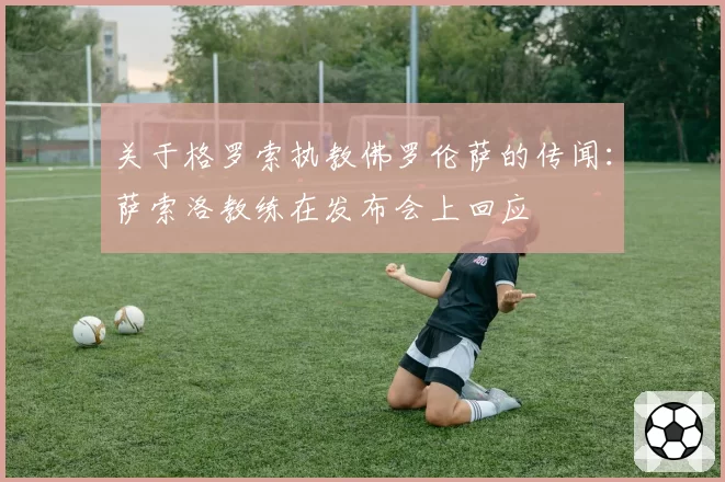 关于格罗索执教佛罗伦萨的传闻：萨索洛教练在发布会上回应