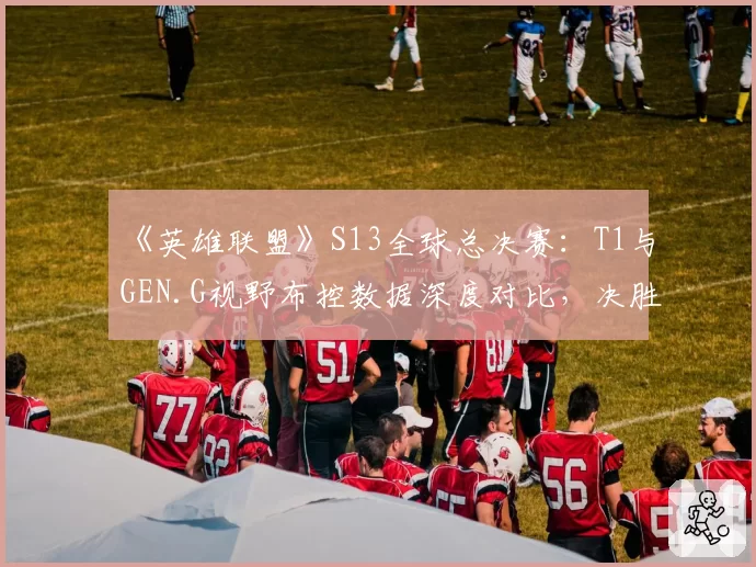《英雄联盟》S13全球总决赛：T1与GEN.G视野布控数据深度对比，决胜关键在野区？