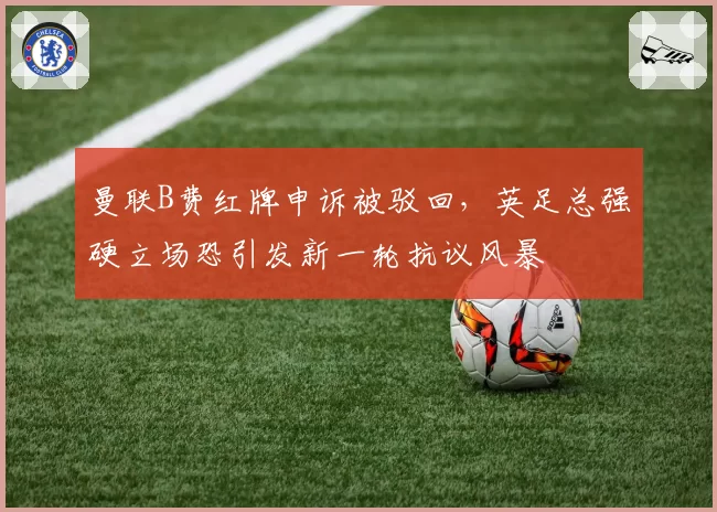 曼联B费红牌申诉被驳回,英足总强硬立场恐引发新一轮抗议风暴