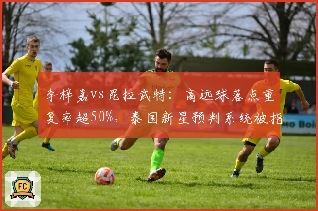 李梓嘉vs昆拉武特：高远球落点重复率超50%，泰国新星预判系统被指存在漏洞