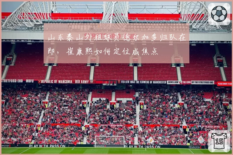 山东泰山外租球员德尔加多归队在即，崔康熙如何定位成焦点
