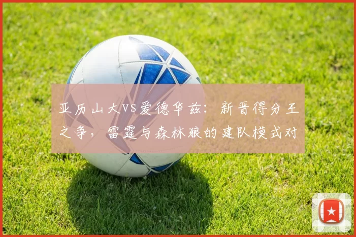 亚历山大vs爱德华兹：新晋得分王之争，雷霆与森林狼的建队模式对比