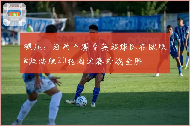 碾压，近两个赛季英超球队在欧联&欧协联20轮淘汰赛外战全胜