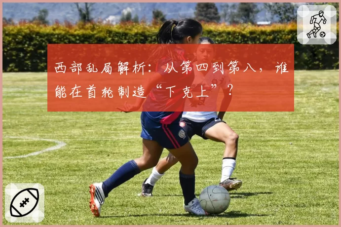 西部乱局解析：从第四到第八，谁能在首轮制造“下克上”？