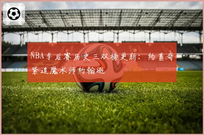 NBA季后赛历史三双榜更新：约基奇紧追魔术师约翰逊