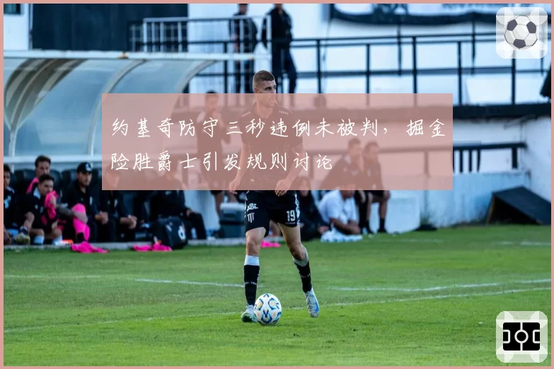 约基奇防守三秒违例未被判，掘金险胜爵士引发规则讨论